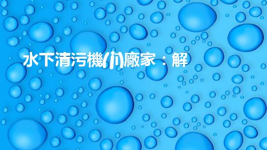 水下清污機(jī)廠家：解放水域深處的垃圾，誰將成為環(huán)保英雄？